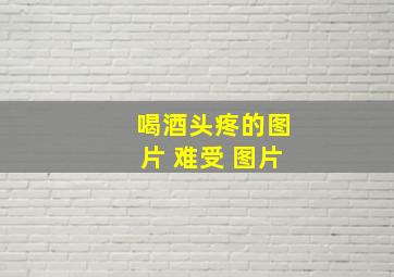 喝酒头疼的图片 难受 图片